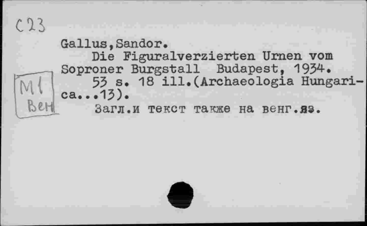 ﻿Gallus , Sandor.
Die Figuralverzierten Urnen vom Soproner Burgstall Budapest, 1954.
55 s. 18 ill.(Archaeologia Hungari-ca...15).
Загл.и текст также на венг.яз.